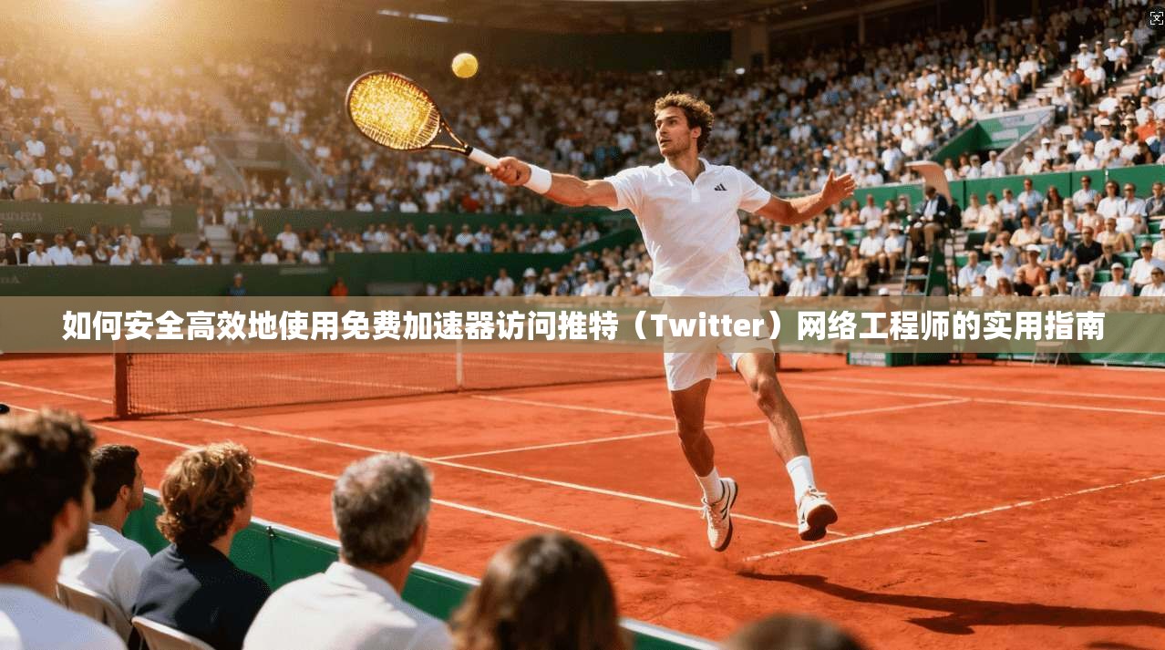如何安全高效地使用免费加速器访问推特（Twitter）网络工程师的实用指南