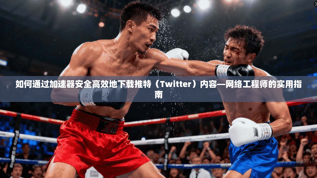 如何通过加速器安全高效地下载推特（Twitter）内容—网络工程师的实用指南