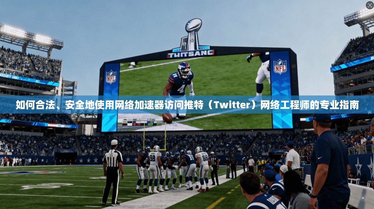 如何合法、安全地使用网络加速器访问推特（Twitter）网络工程师的专业指南