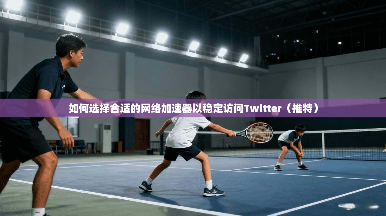 如何选择合适的网络加速器以稳定访问Twitter（推特）