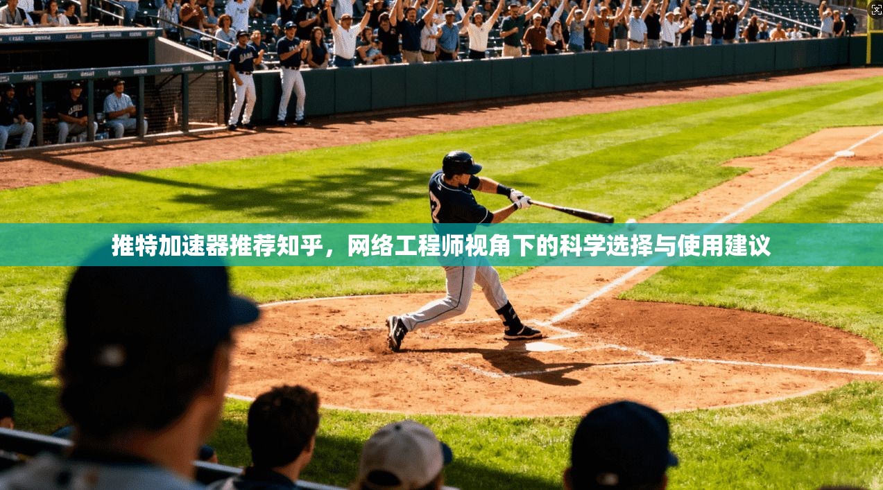 推特加速器推荐知乎，网络工程师视角下的科学选择与使用建议