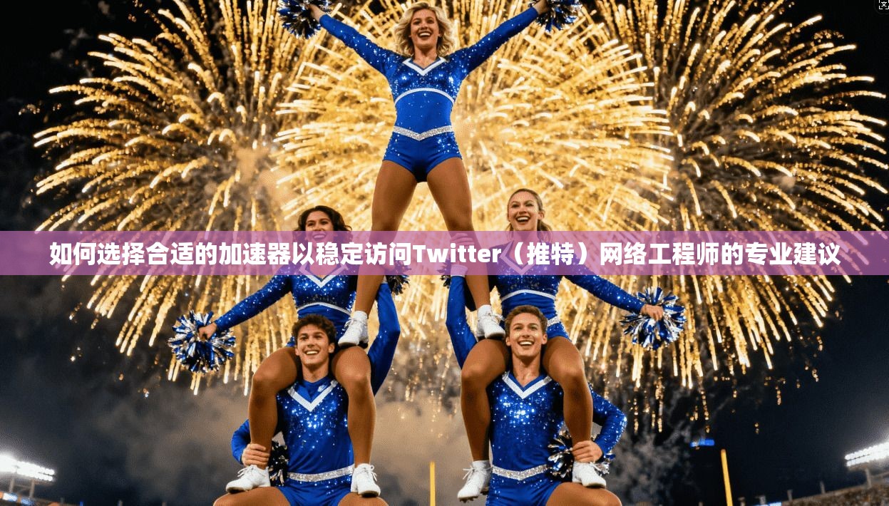 如何选择合适的加速器以稳定访问Twitter（推特）网络工程师的专业建议