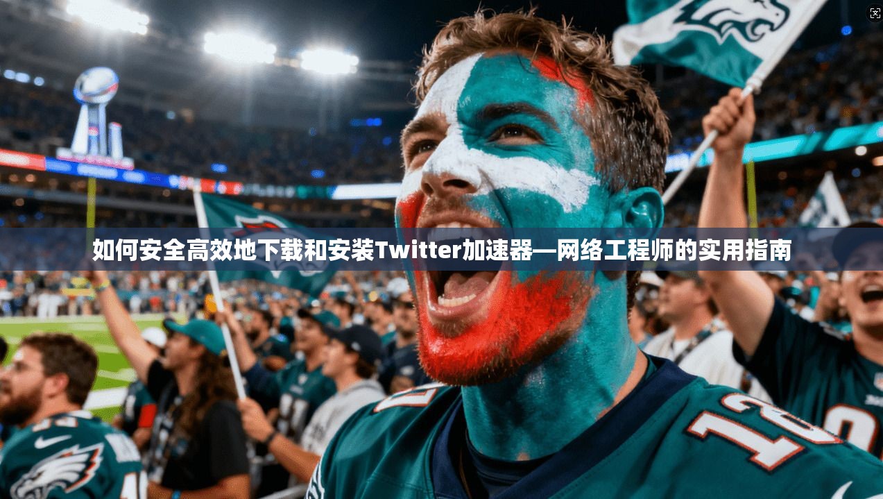 如何安全高效地下载和安装Twitter加速器—网络工程师的实用指南