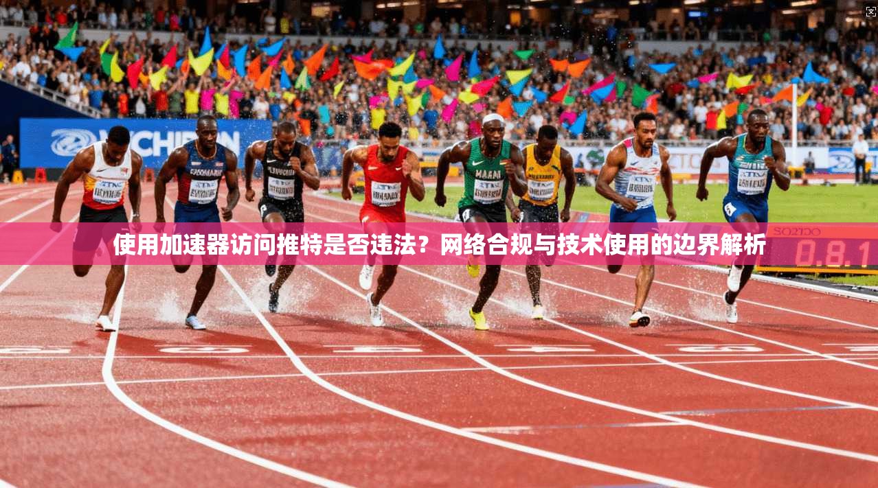 使用加速器访问推特是否违法？网络合规与技术使用的边界解析