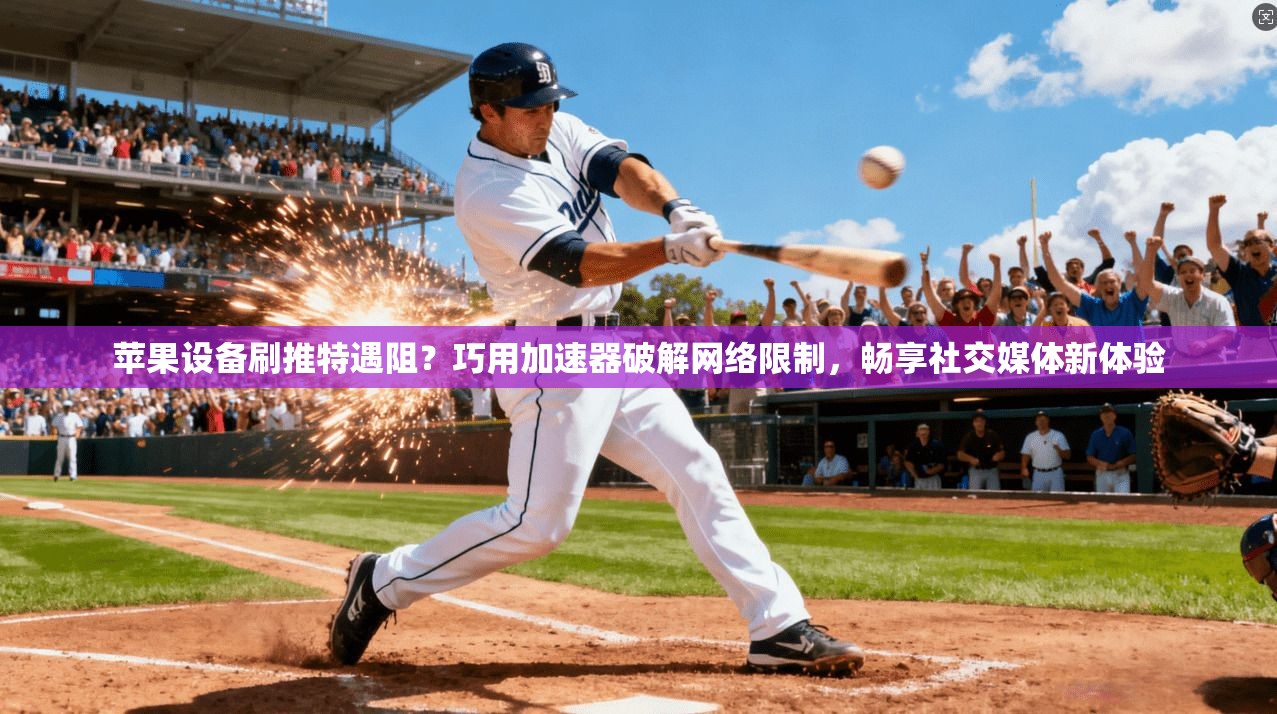苹果设备刷推特遇阻？巧用加速器破解网络限制，畅享社交媒体新体验