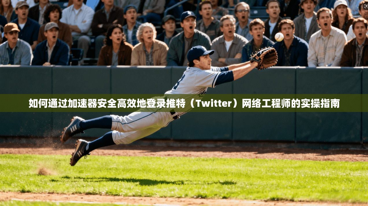 如何通过加速器安全高效地登录推特（Twitter）网络工程师的实操指南