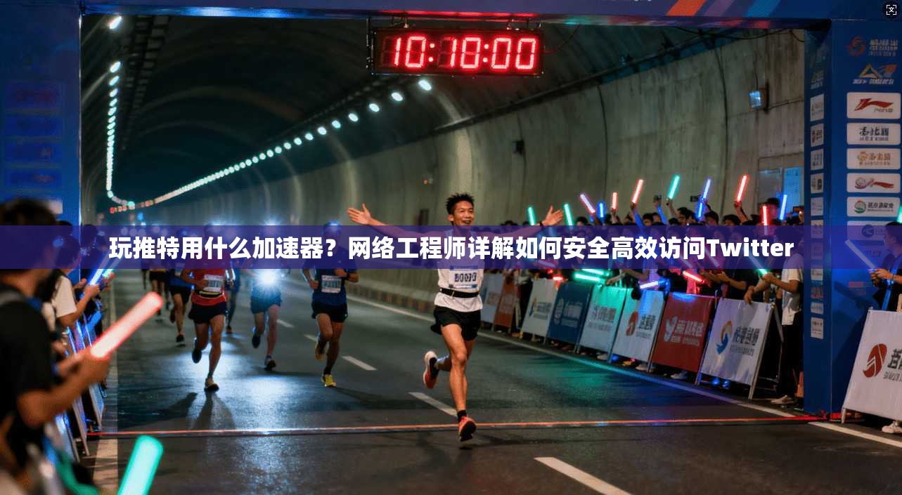 玩推特用什么加速器？网络工程师详解如何安全高效访问Twitter