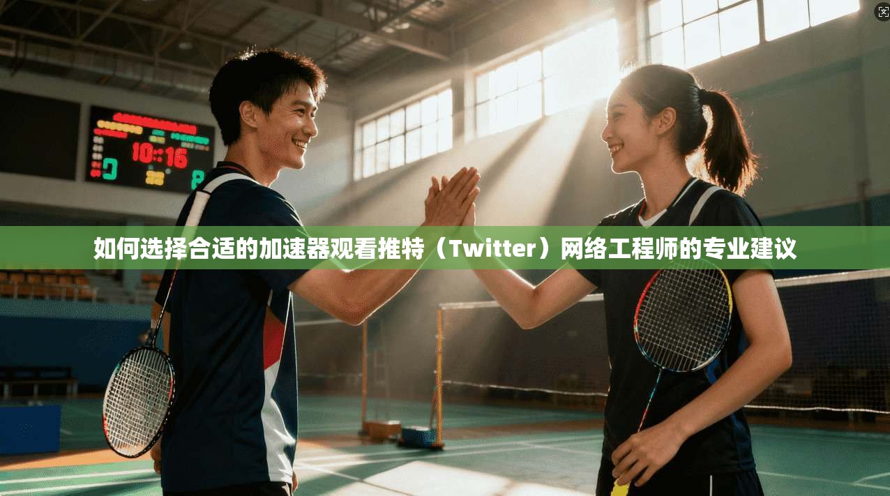 如何选择合适的加速器观看推特（Twitter）网络工程师的专业建议