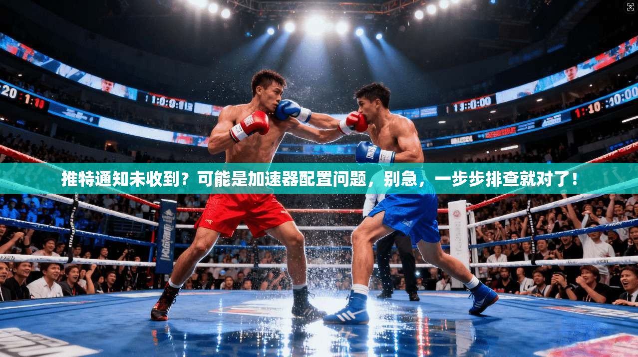推特通知未收到？可能是加速器配置问题，别急，一步步排查就对了！