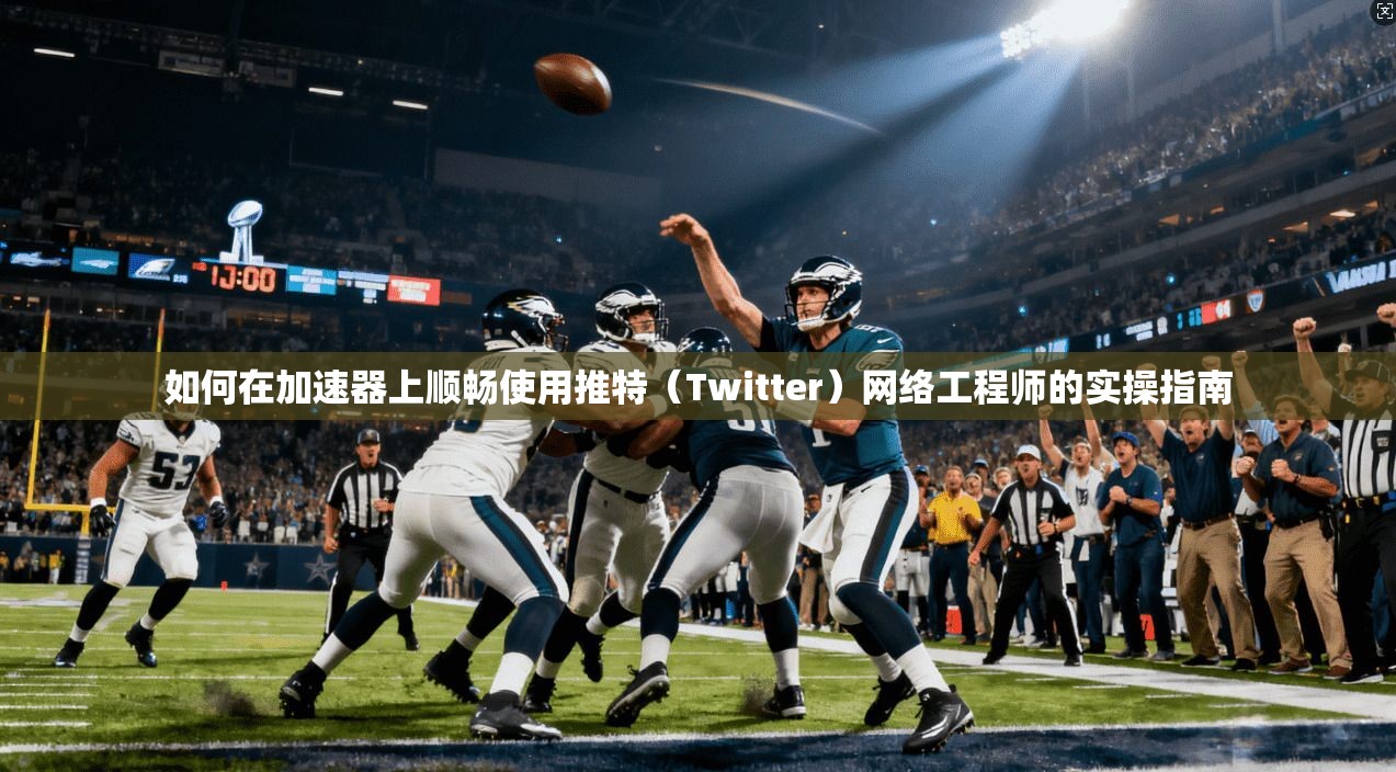 如何在加速器上顺畅使用推特（Twitter）网络工程师的实操指南