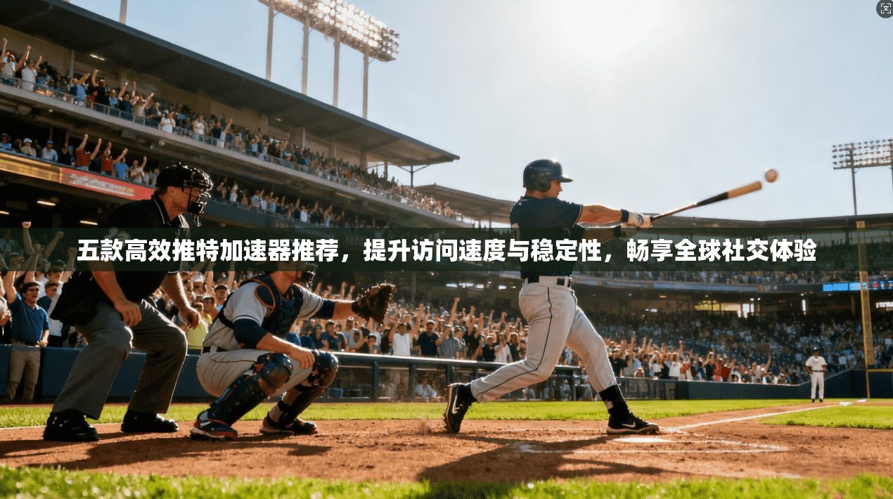 五款高效推特加速器推荐，提升访问速度与稳定性，畅享全球社交体验