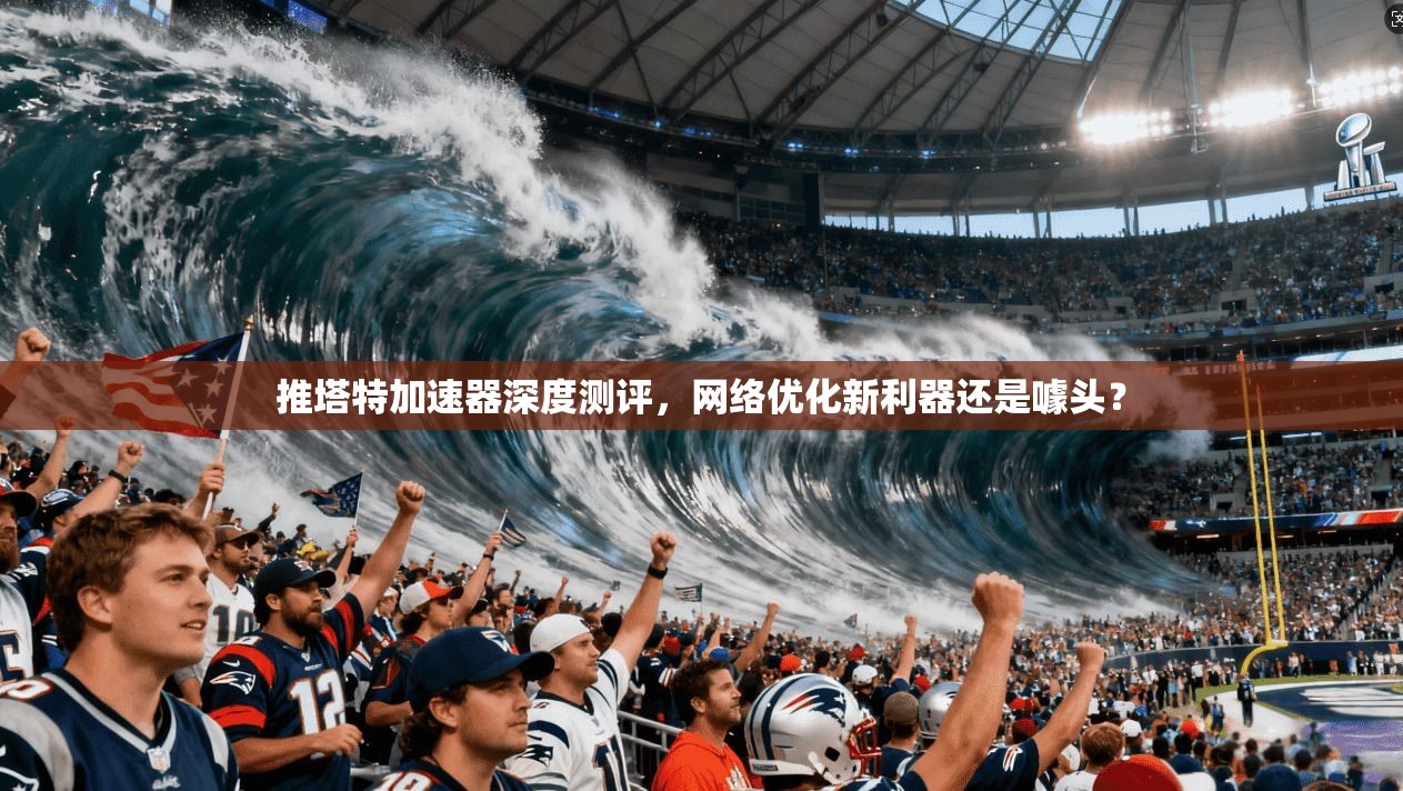 推塔特加速器深度测评，网络优化新利器还是噱头？