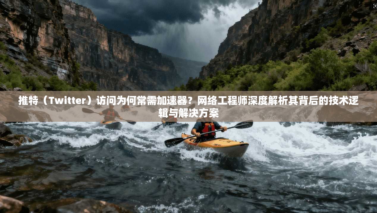 推特（Twitter）访问为何常需加速器？网络工程师深度解析其背后的技术逻辑与解决方案