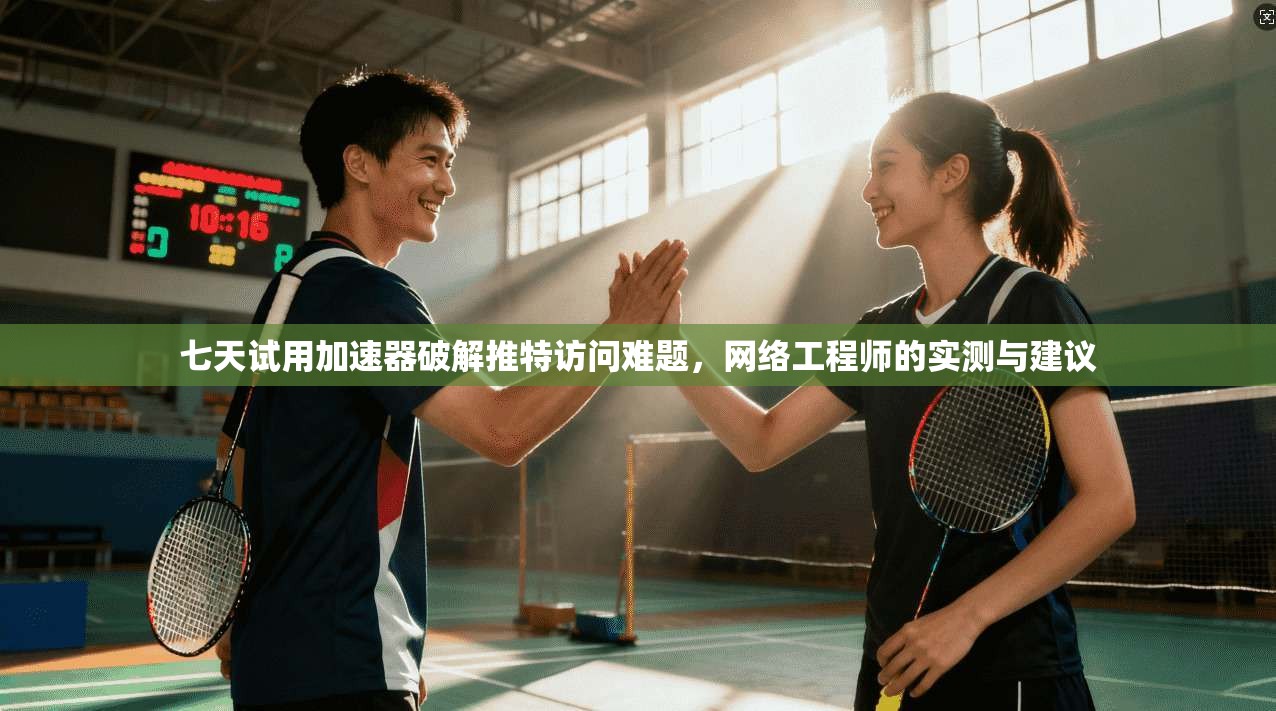 七天试用加速器破解推特访问难题，网络工程师的实测与建议