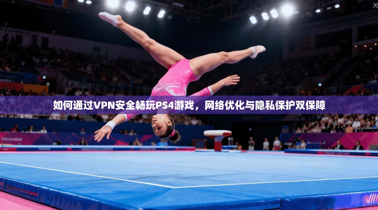 如何通过VPN安全畅玩PS4游戏，网络优化与隐私保护双保障