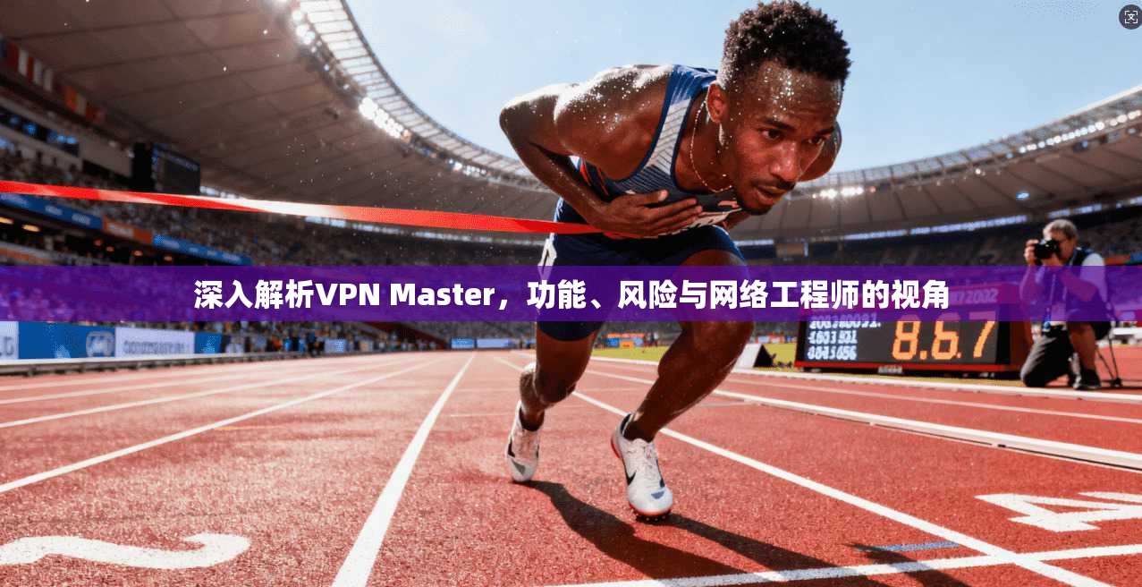 深入解析VPN Master，功能、风险与网络工程师的视角