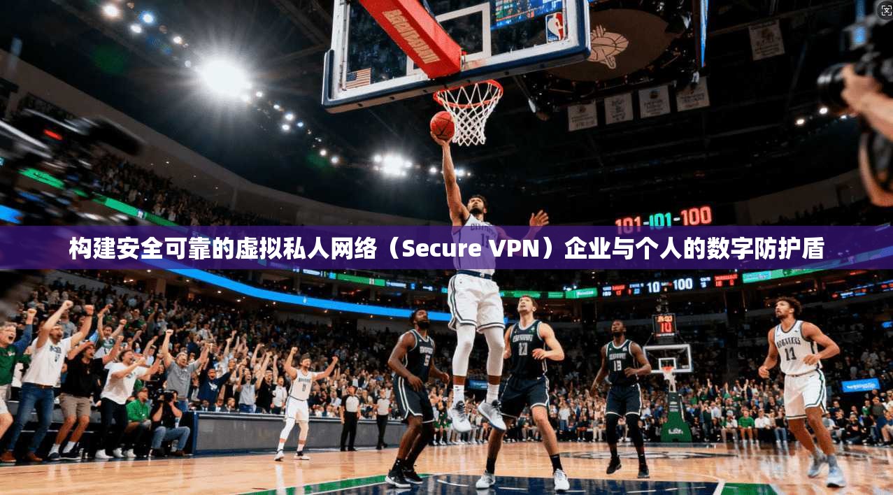 构建安全可靠的虚拟私人网络（Secure VPN）企业与个人的数字防护盾
