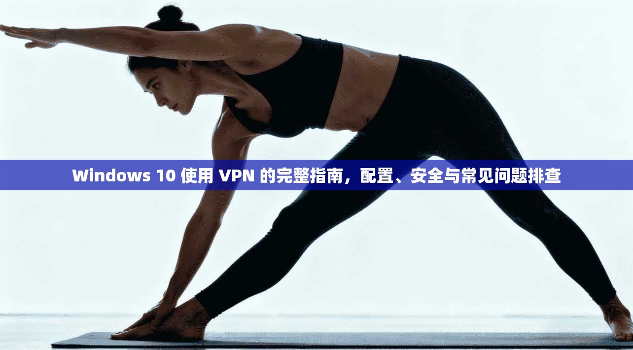Windows 10 使用 VPN 的完整指南，配置、安全与常见问题排查
