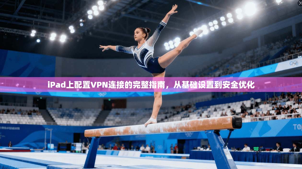 iPad上配置VPN连接的完整指南，从基础设置到安全优化