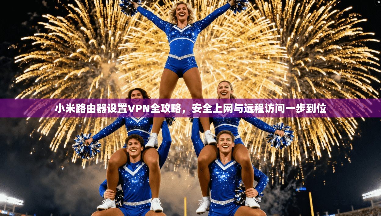 小米路由器设置VPN全攻略，安全上网与远程访问一步到位