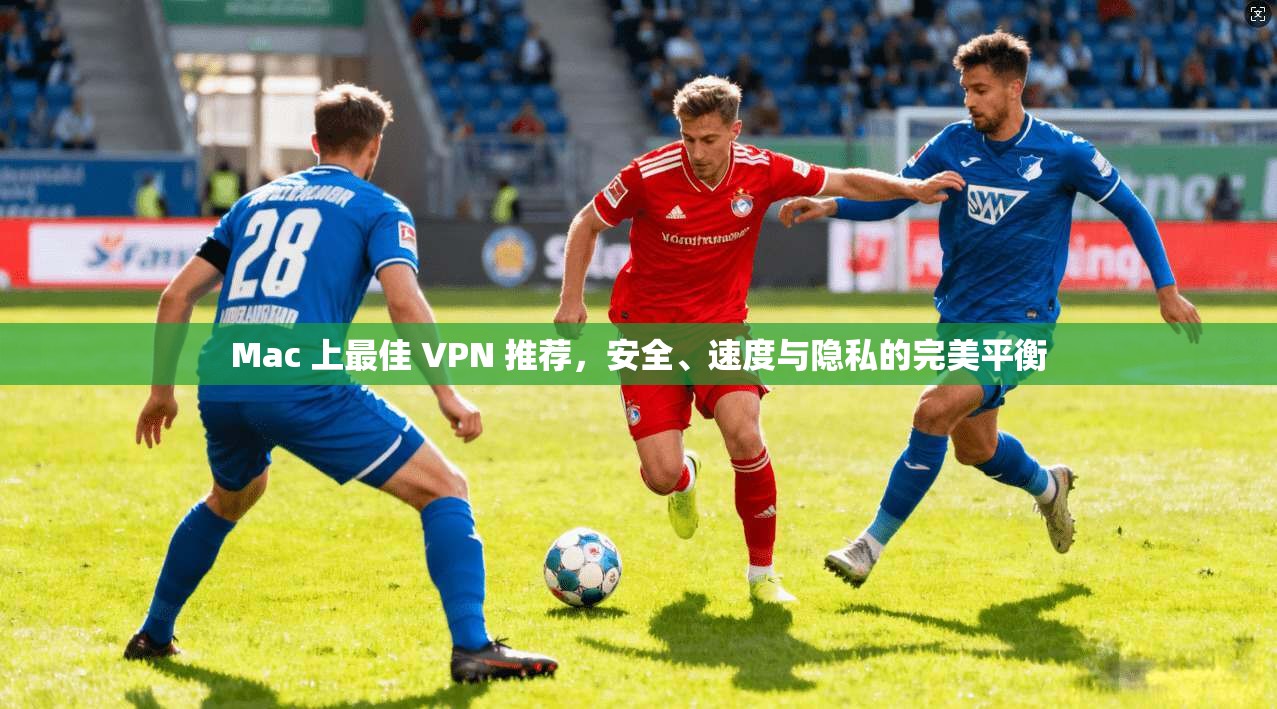 Mac 上最佳 VPN 推荐，安全、速度与隐私的完美平衡