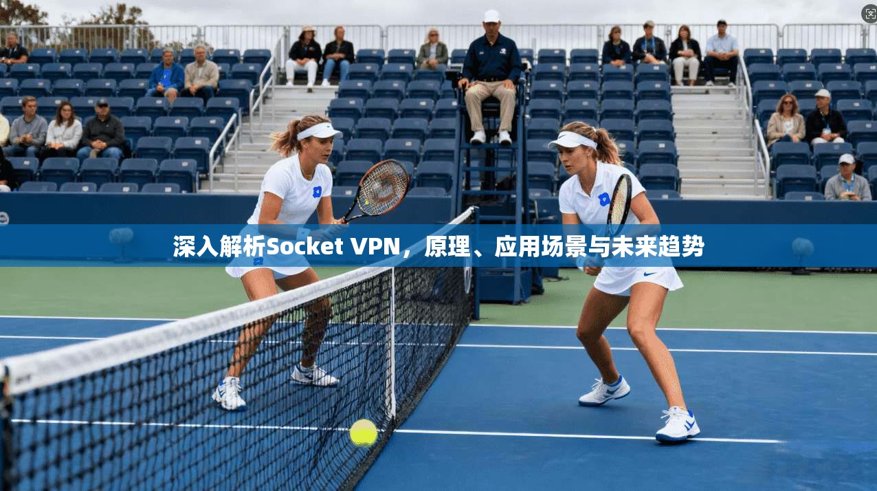 深入解析Socket VPN，原理、应用场景与未来趋势