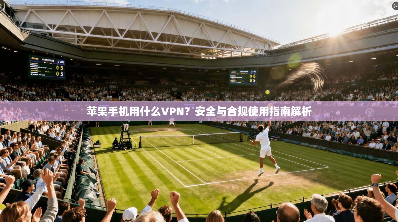 苹果手机用什么VPN？安全与合规使用指南解析