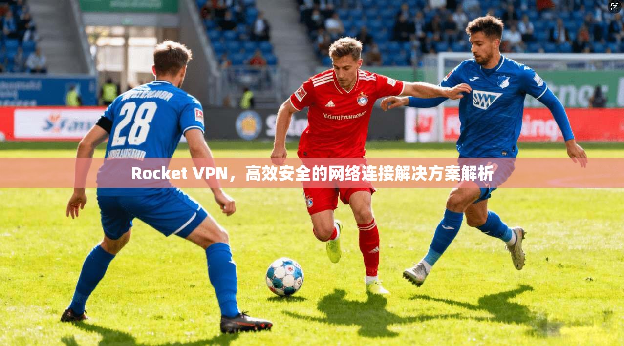 Rocket VPN，高效安全的网络连接解决方案解析