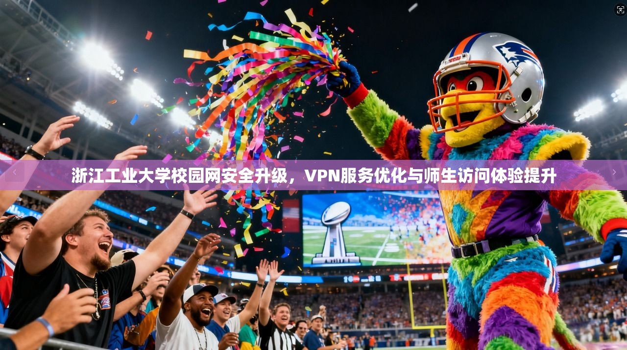 浙江工业大学校园网安全升级，VPN服务优化与师生访问体验提升