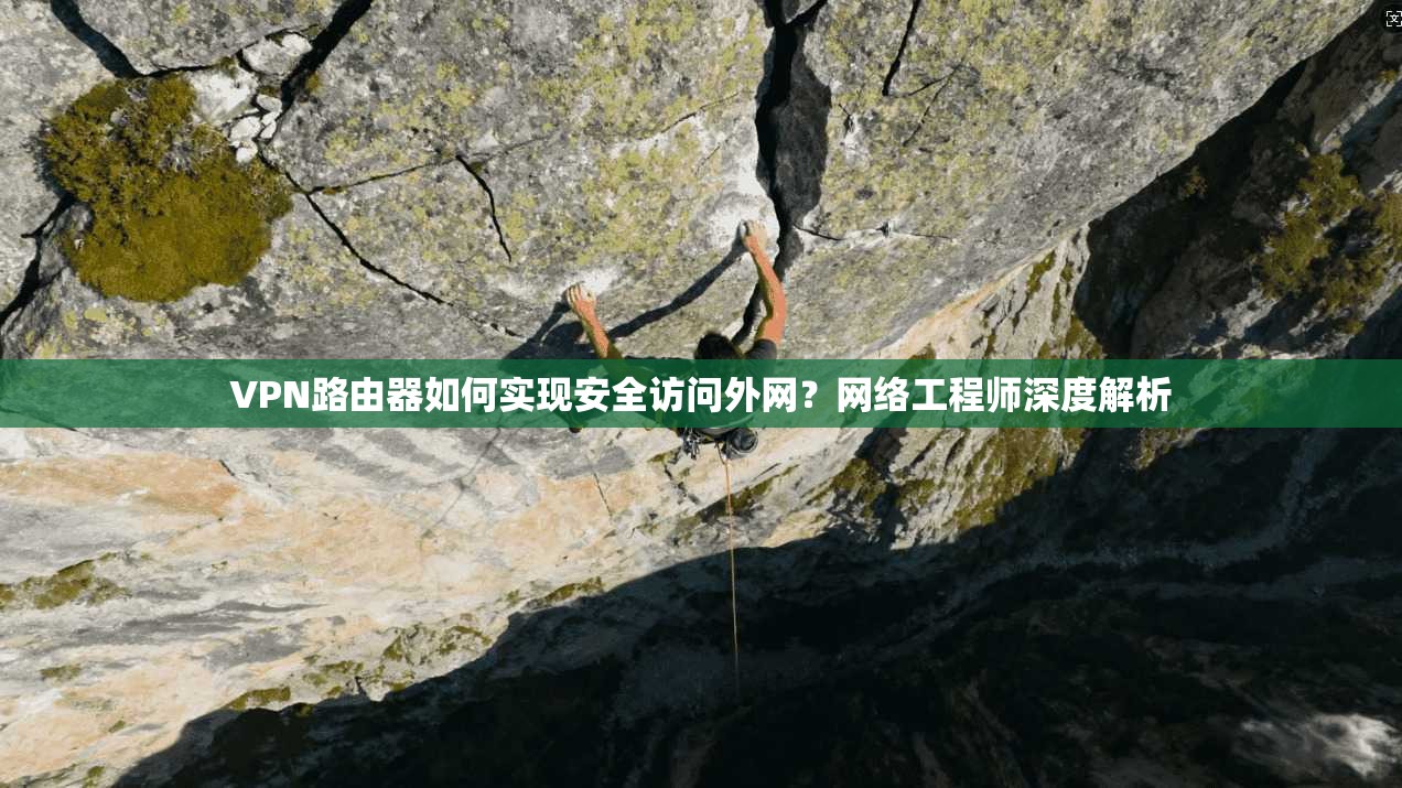 VPN路由器如何实现安全访问外网？网络工程师深度解析