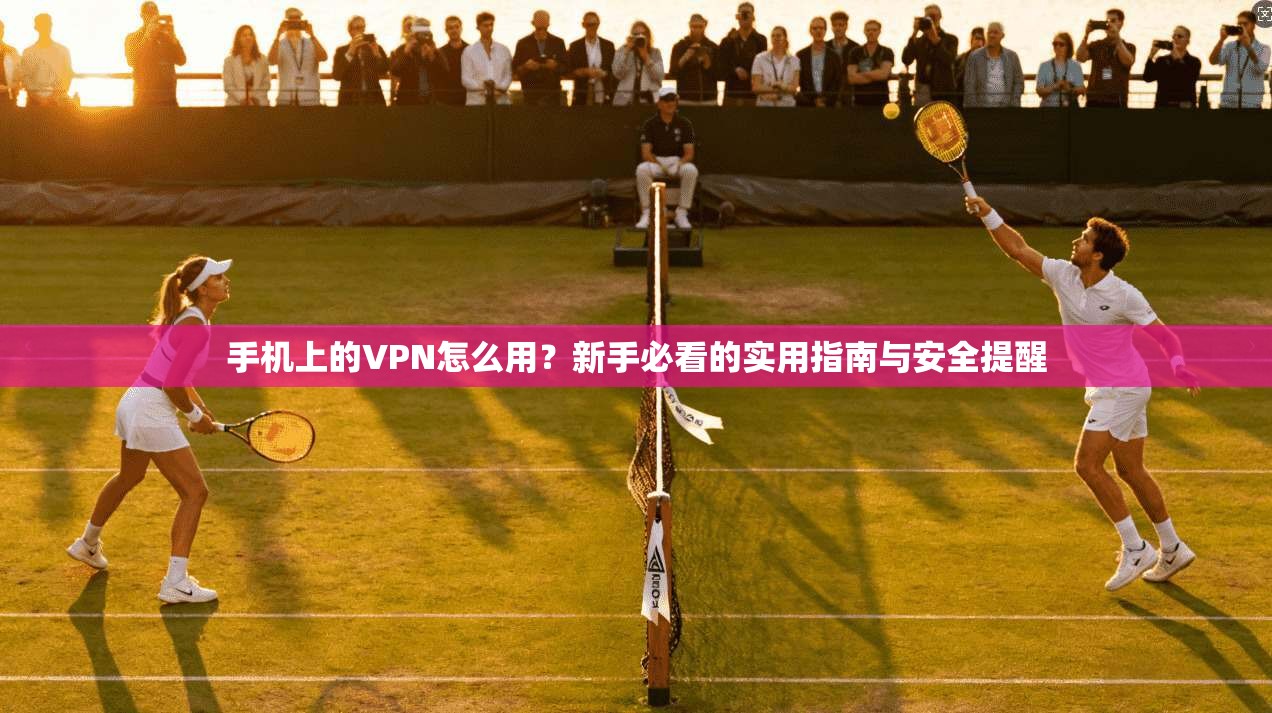 手机上的VPN怎么用？新手必看的实用指南与安全提醒