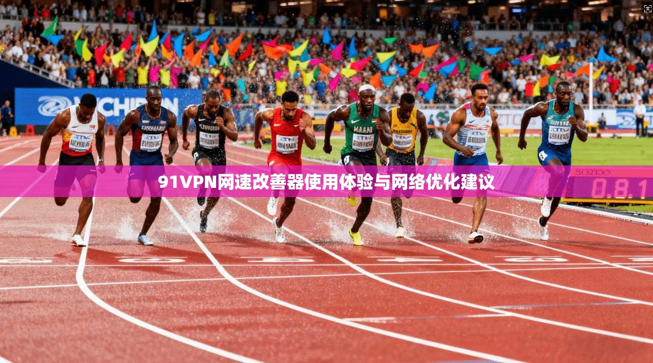 91VPN网速改善器使用体验与网络优化建议