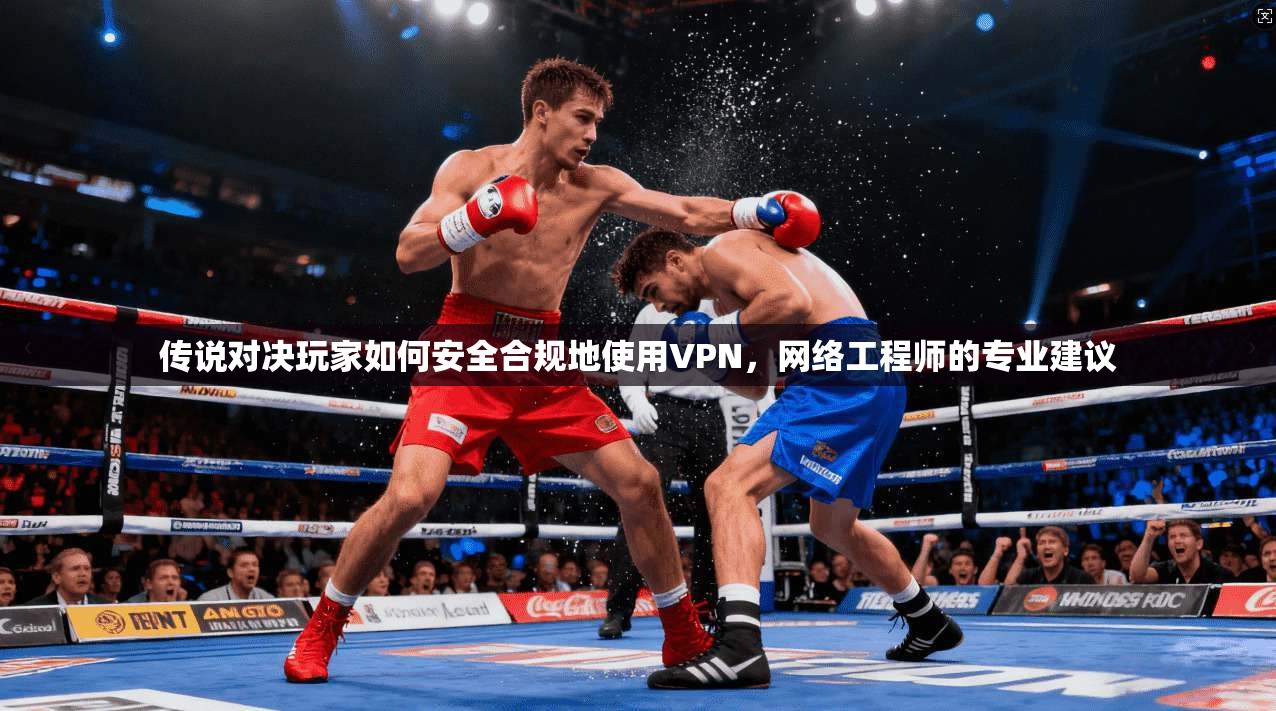 传说对决玩家如何安全合规地使用VPN，网络工程师的专业建议