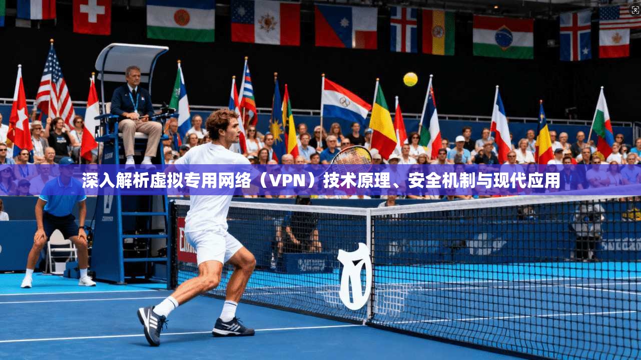 深入解析虚拟专用网络（VPN）技术原理、安全机制与现代应用