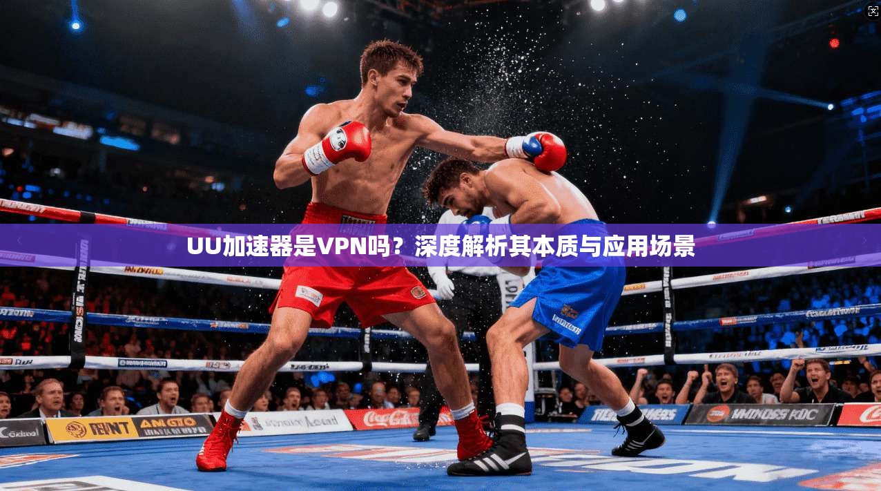 UU加速器是VPN吗？深度解析其本质与应用场景