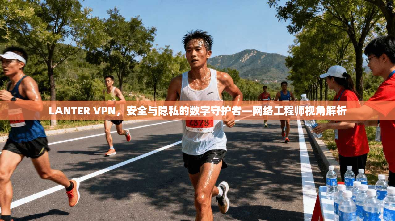 LANTER VPN，安全与隐私的数字守护者—网络工程师视角解析