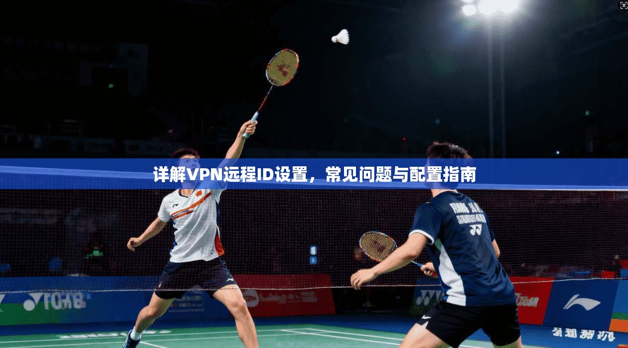 详解VPN远程ID设置，常见问题与配置指南