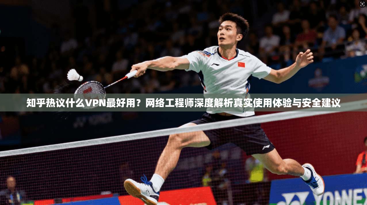 知乎热议什么VPN最好用？网络工程师深度解析真实使用体验与安全建议