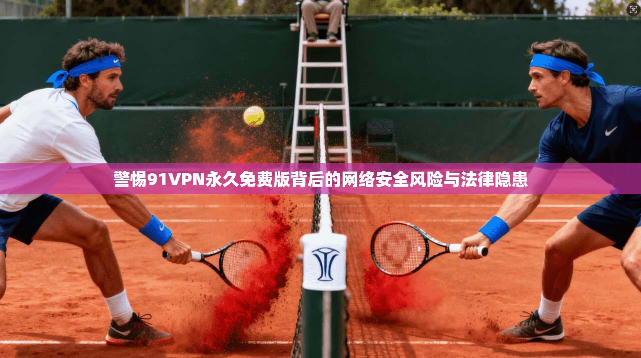 警惕91VPN永久免费版背后的网络安全风险与法律隐患