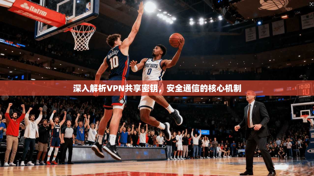 深入解析VPN共享密钥，安全通信的核心机制