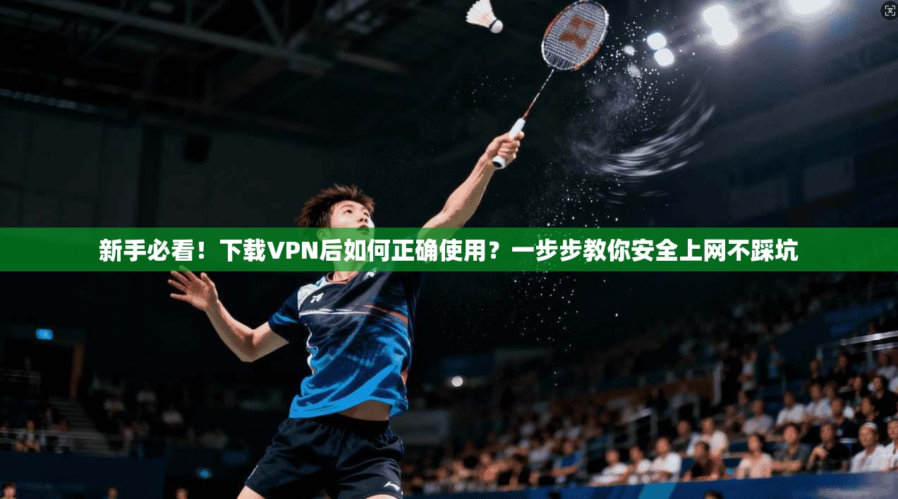 新手必看！下载VPN后如何正确使用？一步步教你安全上网不踩坑
