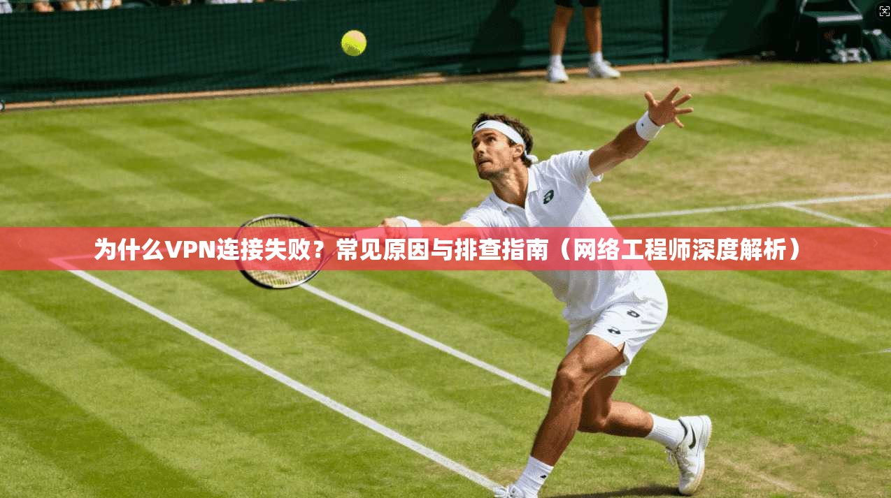 为什么VPN连接失败？常见原因与排查指南（网络工程师深度解析）