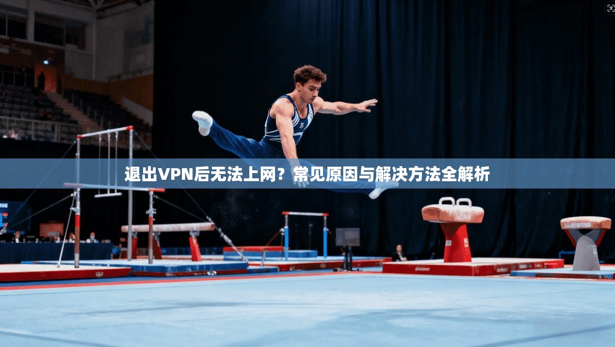 退出VPN后无法上网？常见原因与解决方法全解析