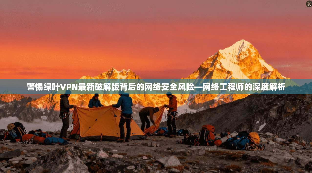 警惕绿叶VPN最新破解版背后的网络安全风险—网络工程师的深度解析