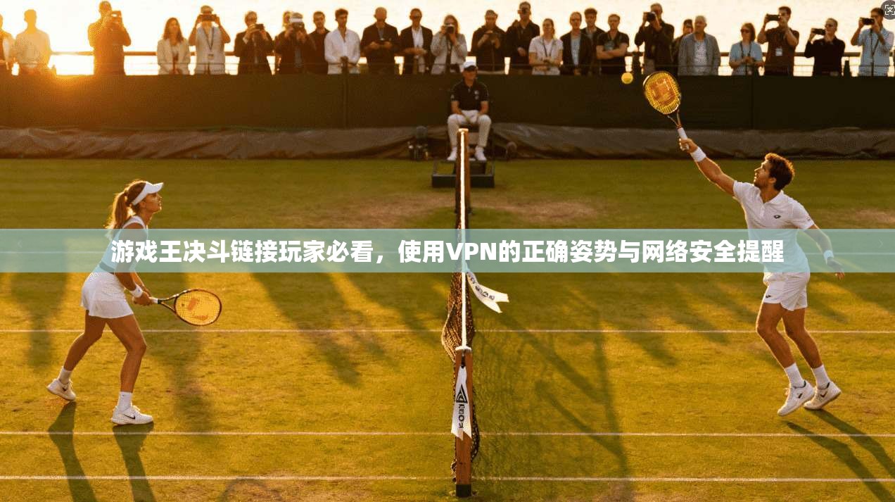 游戏王决斗链接玩家必看，使用VPN的正确姿势与网络安全提醒