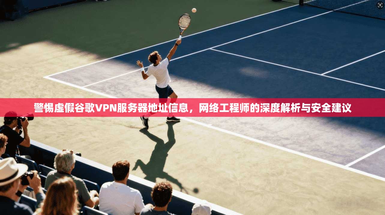 警惕虚假谷歌VPN服务器地址信息，网络工程师的深度解析与安全建议