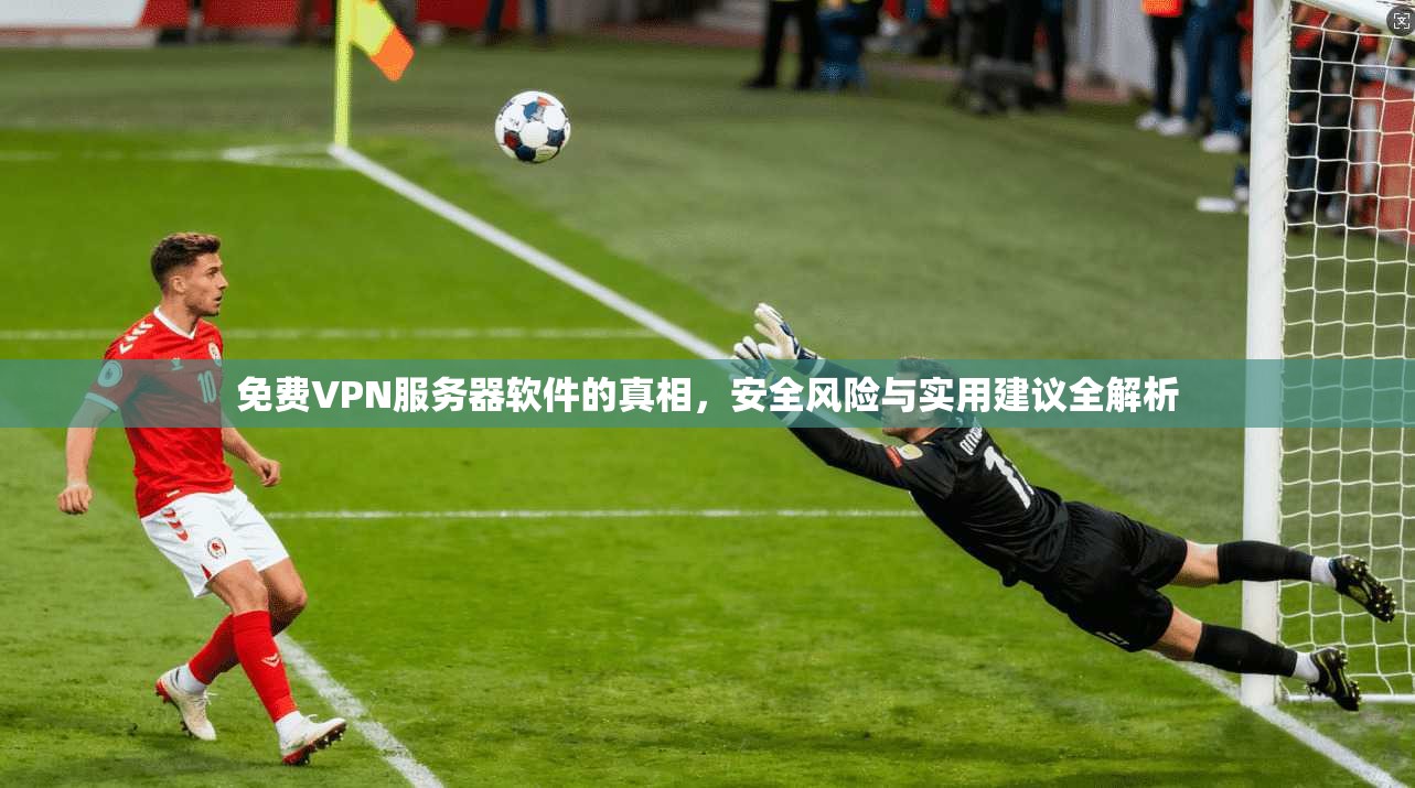 免费VPN服务器软件的真相，安全风险与实用建议全解析