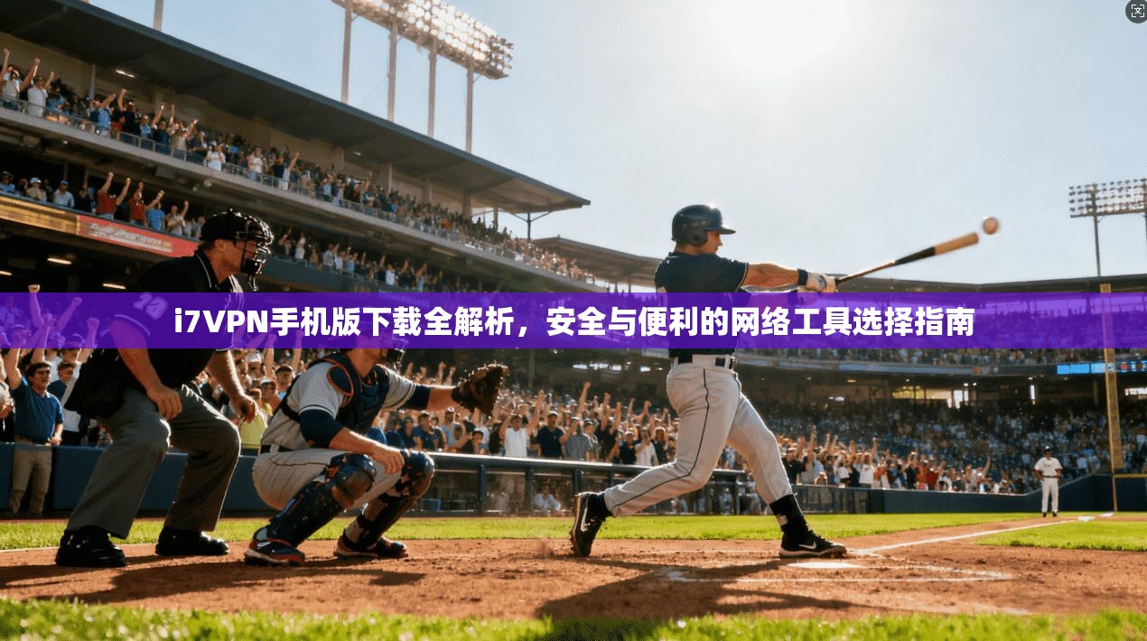 i7VPN手机版下载全解析，安全与便利的网络工具选择指南