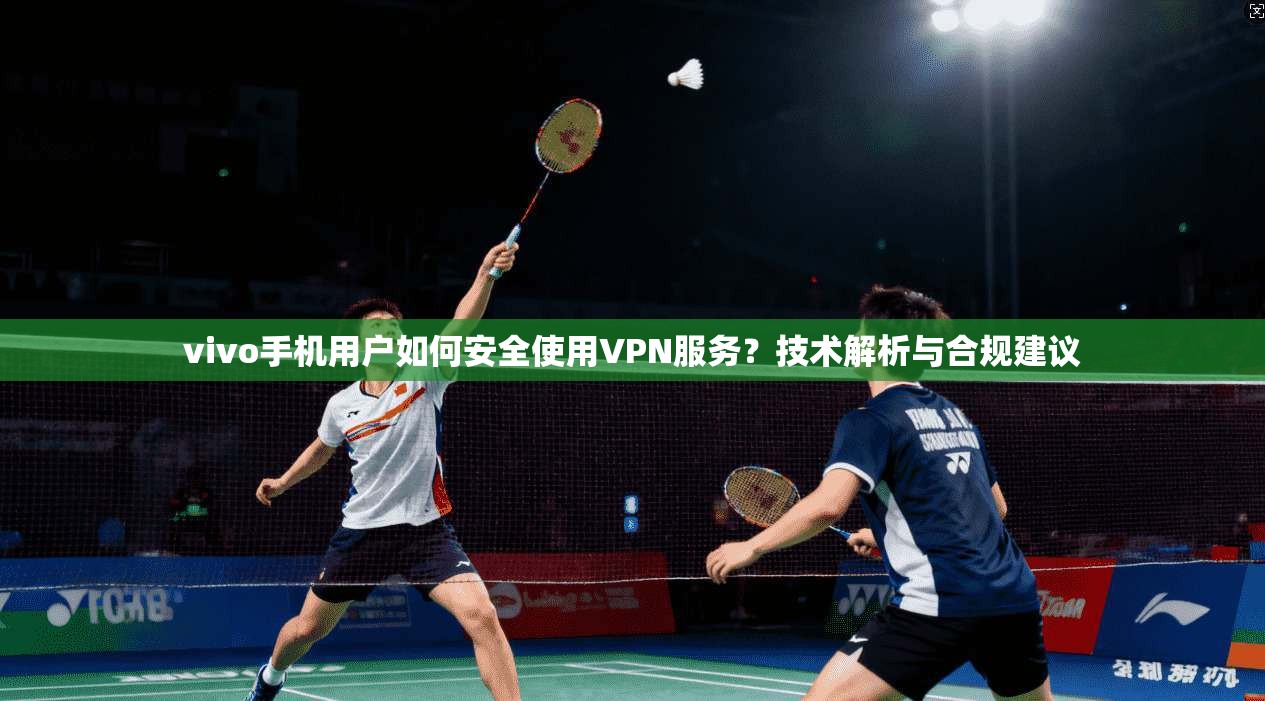 vivo手机用户如何安全使用VPN服务？技术解析与合规建议