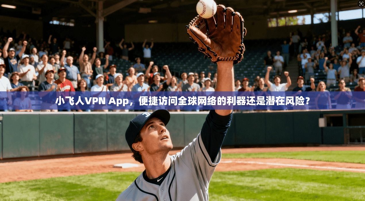 小飞人VPN App，便捷访问全球网络的利器还是潜在风险？